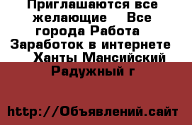 Приглашаются все желающие! - Все города Работа » Заработок в интернете   . Ханты-Мансийский,Радужный г.